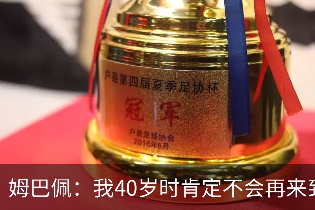 姆巴佩：我40岁时肯定不会再来到这里，到时候你们早就把我赶走了