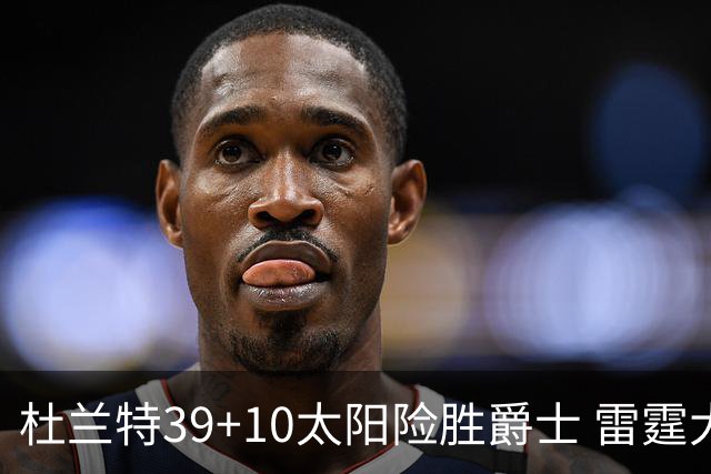 杜兰特39+10太阳险胜爵士 雷霆大胜开拓者43分