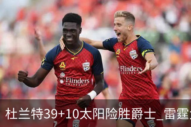 杜兰特39+10太阳险胜爵士 雷霆大胜开拓者43分