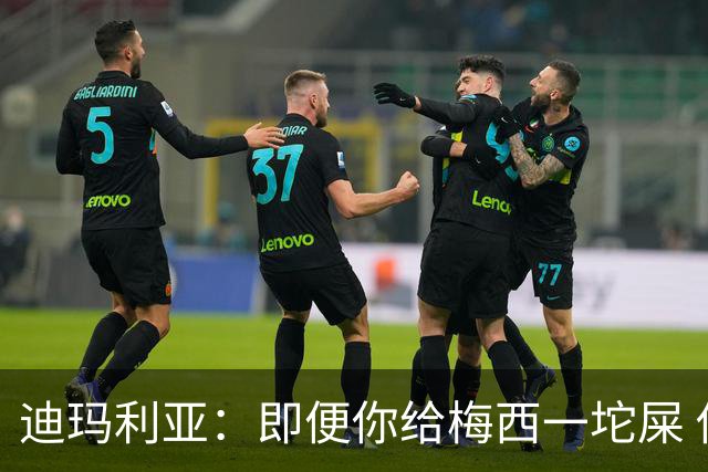 迪玛利亚：即便你给梅西一坨屎 他也能解决问题