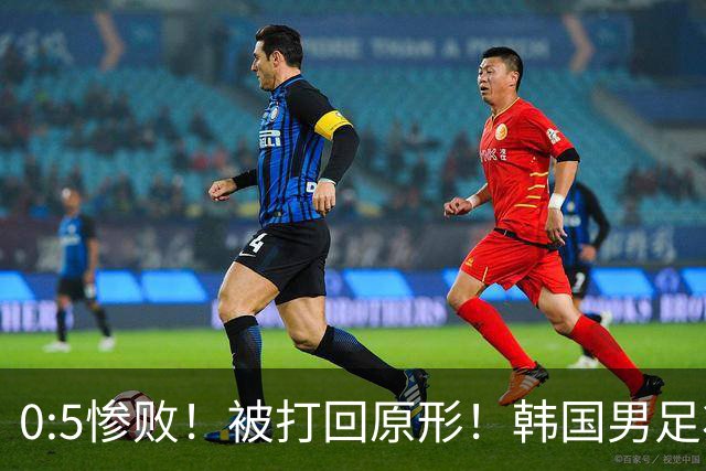 0:5惨败！被打回原形！韩国男足状态低迷被打爆，太极虎变成纸老虎