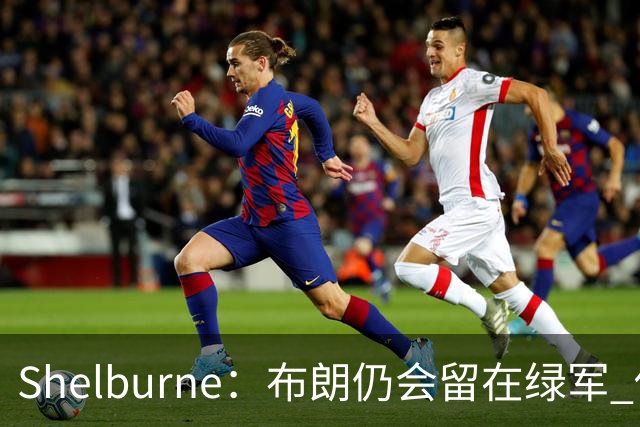 Shelburne：布朗仍会留在绿军 他不是感情受伤就申请交易的人